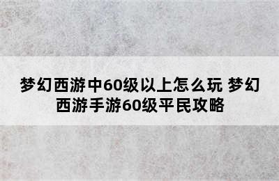 梦幻西游中60级以上怎么玩 梦幻西游手游60级平民攻略